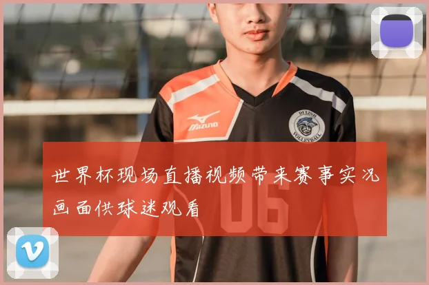 世界杯现场直播视频带来赛事实况画面供球迷观看