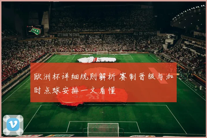 欧洲杯详细规则解析 赛制晋级与加时点球安排一文看懂