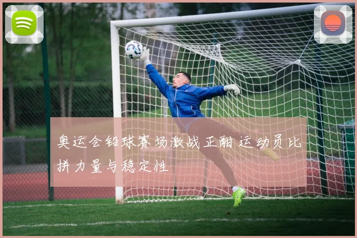 奥运会铅球赛场激战正酣 运动员比拼力量与稳定性