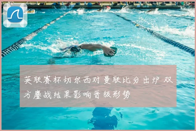英联赛杯切尔西对曼联比分出炉 双方鏖战结果影响晋级形势