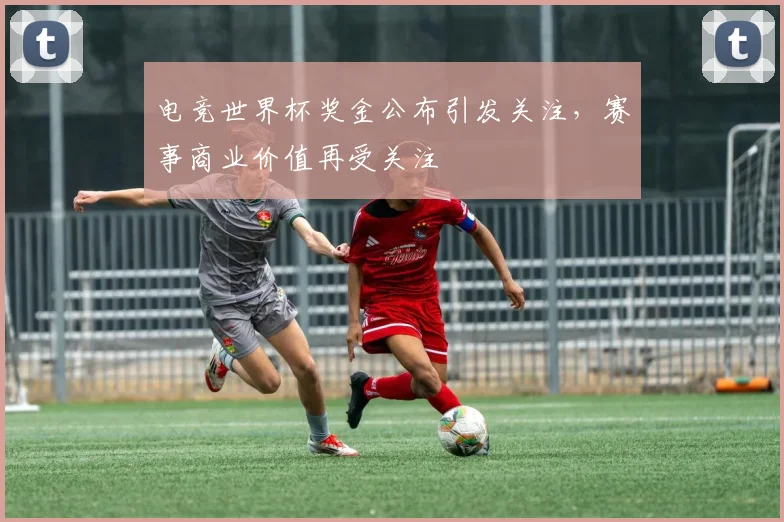 电竞世界杯奖金公布引发关注，赛事商业价值再受关注