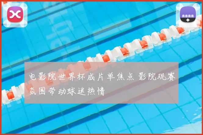 电影院世界杯成片单焦点 影院观赛氛围带动球迷热情