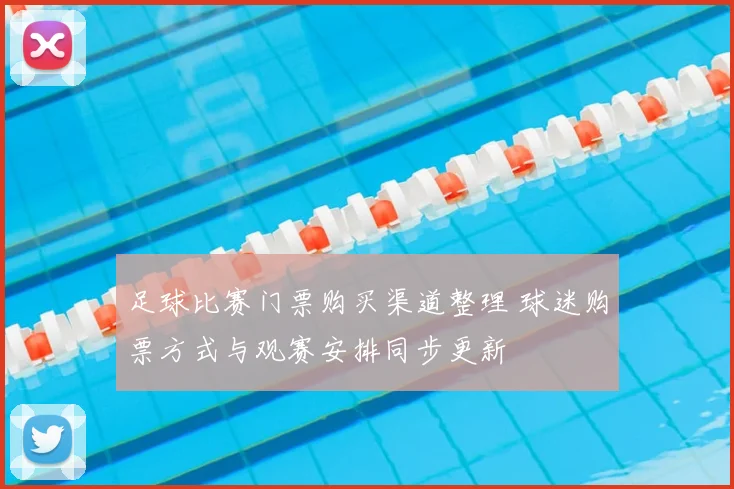 足球比赛门票购买渠道整理 球迷购票方式与观赛安排同步更新