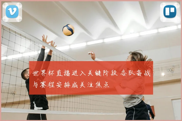 世界杯直播进入关键阶段 各队备战与赛程安排成关注焦点