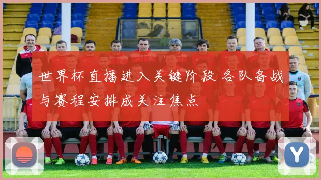 世界杯直播进入关键阶段 各队备战与赛程安排成关注焦点