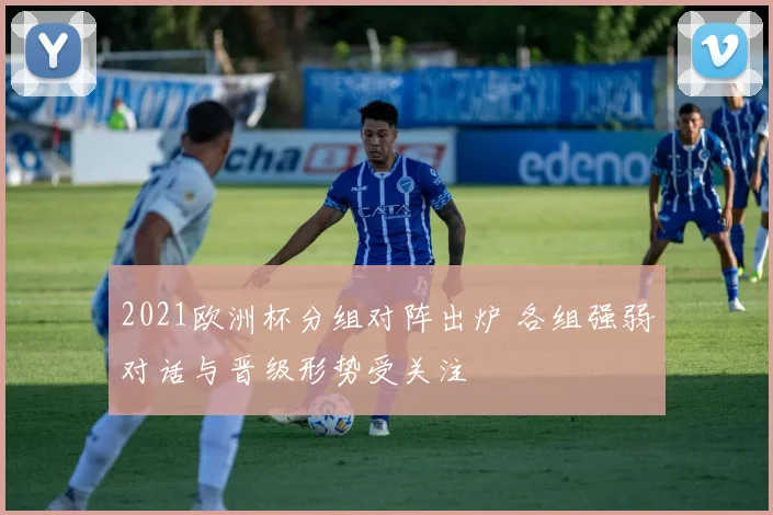 2021欧洲杯分组对阵出炉 各组强弱对话与晋级形势受关注