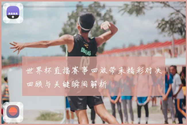 世界杯直播赛事回放带来精彩对决回顾与关键瞬间解析