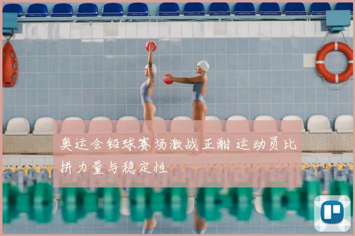 奥运会铅球赛场激战正酣 运动员比拼力量与稳定性