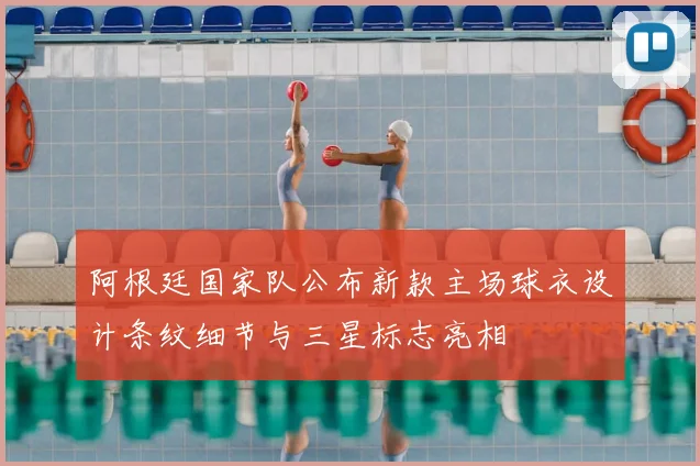 阿根廷国家队公布新款主场球衣设计条纹细节与三星标志亮相