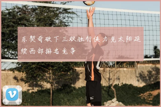 东契奇砍下三双独行侠力克太阳延续西部排名竞争