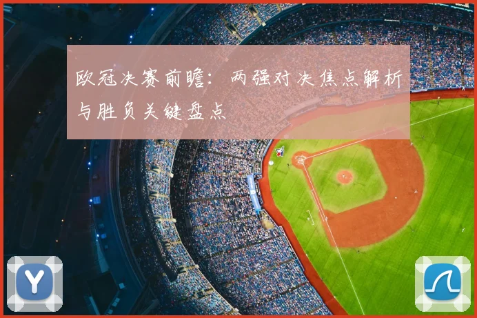 欧冠决赛前瞻：两强对决焦点解析与胜负关键盘点