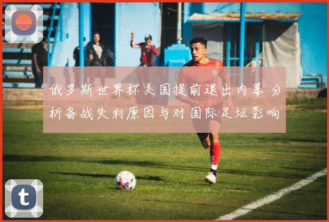 俄罗斯世界杯美国提前退出内幕 分析备战失利原因与对国际足坛影响