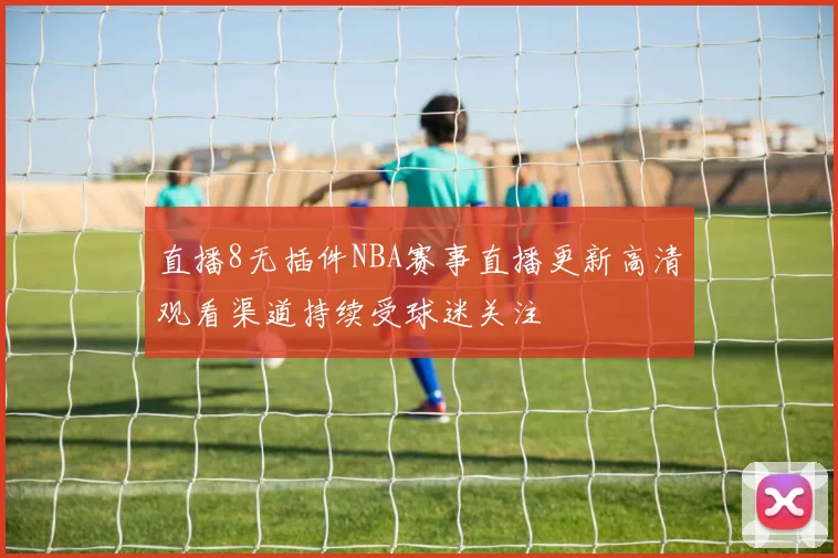 直播8无插件NBA赛事直播更新高清观看渠道持续受球迷关注