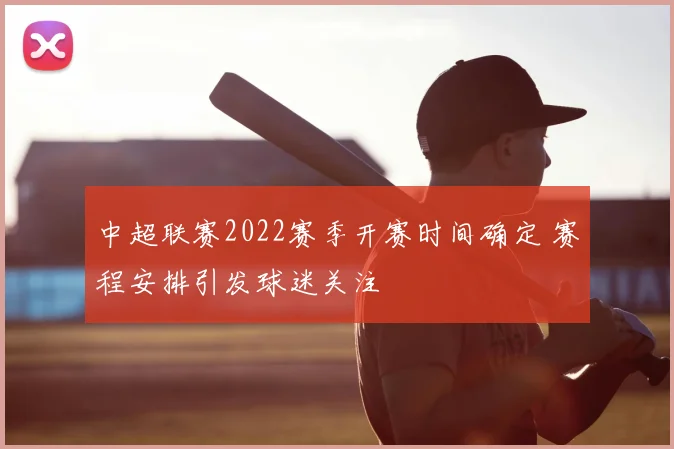 中超联赛2022赛季开赛时间确定 赛程安排引发球迷关注