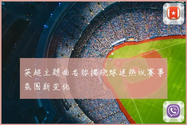 英超主题曲名称揭晓球迷热议赛事氛围新变化