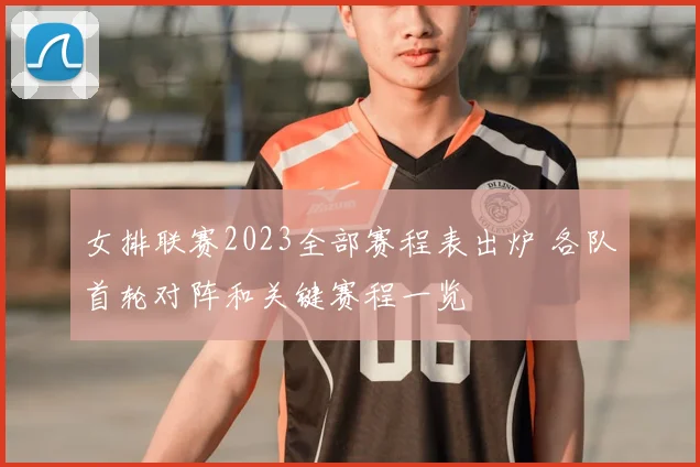 女排联赛2023全部赛程表出炉 各队首轮对阵和关键赛程一览