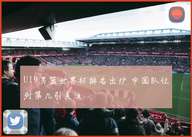 U19男篮世界杯排名出炉 中国队位列第几引关注
