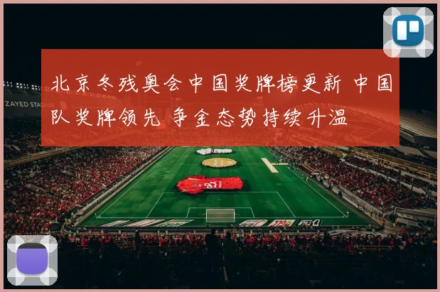 北京冬残奥会中国奖牌榜更新 中国队奖牌领先 争金态势持续升温
