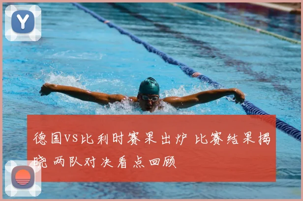 德国vs比利时赛果出炉 比赛结果揭晓 两队对决看点回顾
