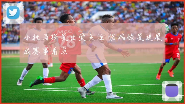 小托马斯复出受关注 伤病恢复进展成赛事看点