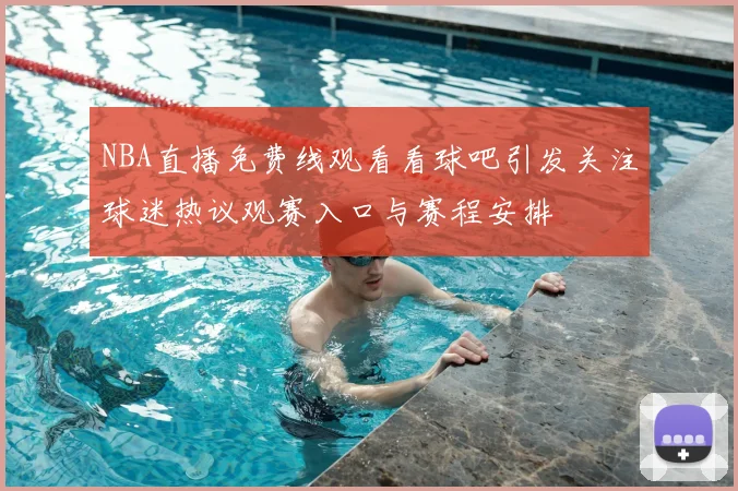 NBA直播免费线观看看球吧引发关注球迷热议观赛入口与赛程安排