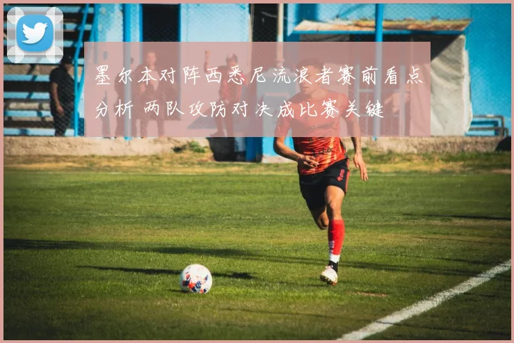 墨尔本对阵西悉尼流浪者赛前看点分析 两队攻防对决成比赛关键