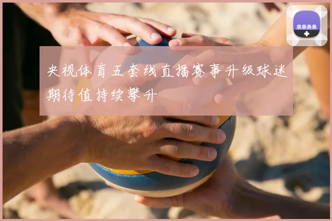 央视体育五套线直播赛事升级球迷期待值持续攀升