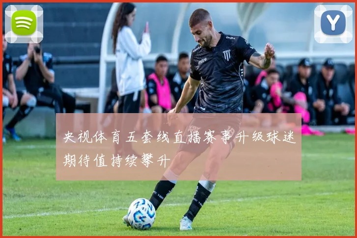 央视体育五套线直播赛事升级球迷期待值持续攀升