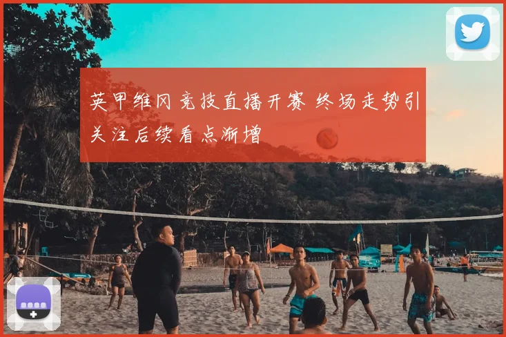 英甲维冈竞技直播开赛 终场走势引关注后续看点渐增