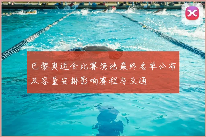 巴黎奥运会比赛场地最终名单公布及容量安排影响赛程与交通