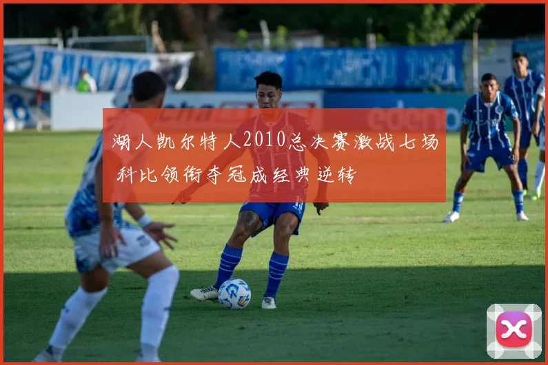 湖人凯尔特人2010总决赛激战七场 科比领衔夺冠成经典逆转