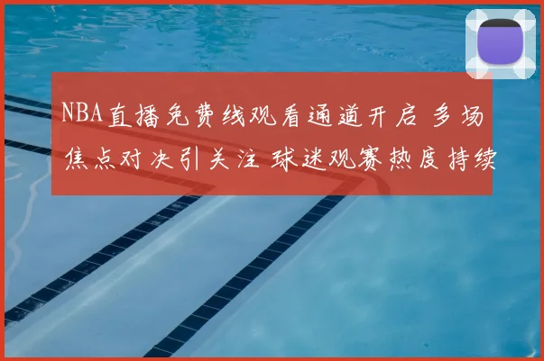 NBA直播免费线观看通道开启 多场焦点对决引关注 球迷观赛热度持续升温