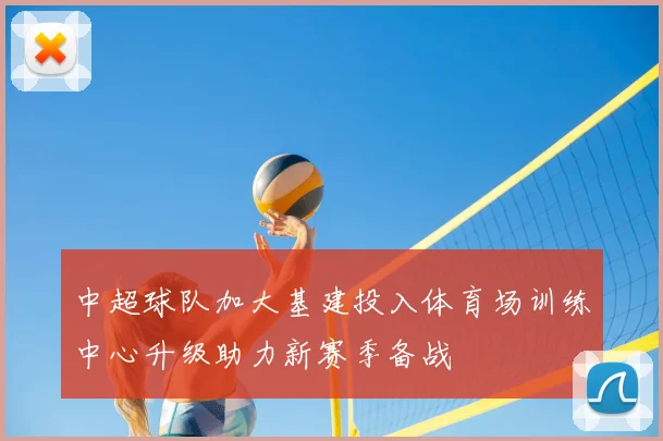 中超球队加大基建投入体育场训练中心升级助力新赛季备战