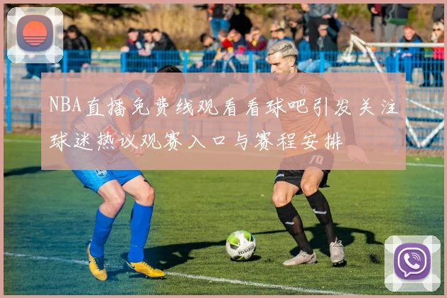 NBA直播免费线观看看球吧引发关注球迷热议观赛入口与赛程安排