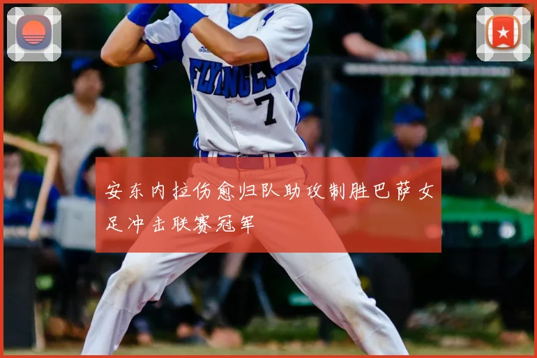 安东内拉伤愈归队助攻制胜巴萨女足冲击联赛冠军