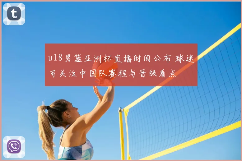 u18男篮亚洲杯直播时间公布 球迷可关注中国队赛程与晋级看点
