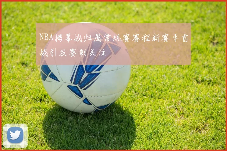 NBA揭幕战归属常规赛赛程新赛季首战引发赛制关注