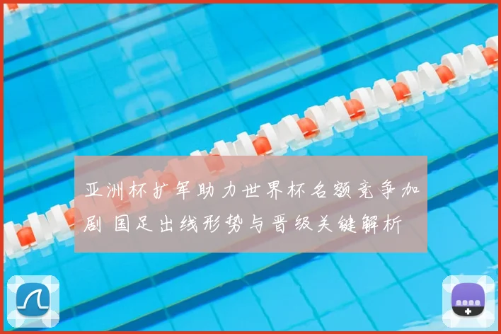 亚洲杯扩军助力世界杯名额竞争加剧 国足出线形势与晋级关键解析