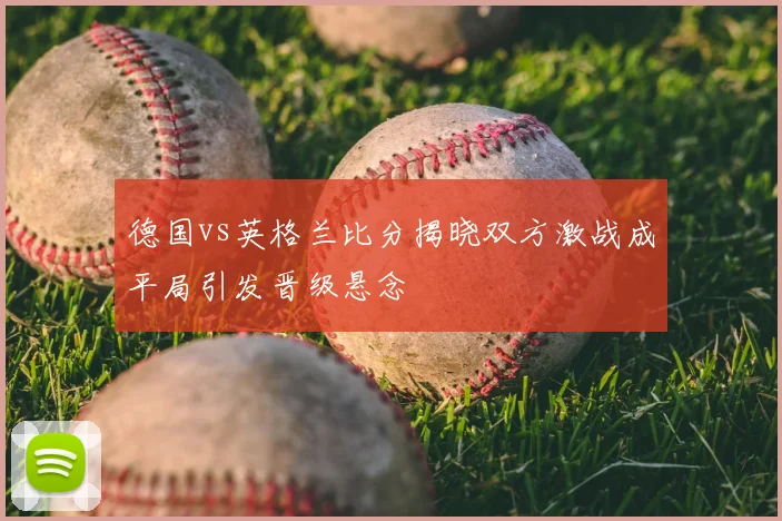 德国vs英格兰比分揭晓双方激战成平局引发晋级悬念