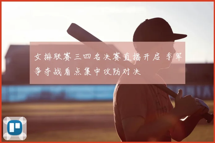 女排联赛三四名决赛直播开启 季军争夺战看点集中攻防对决