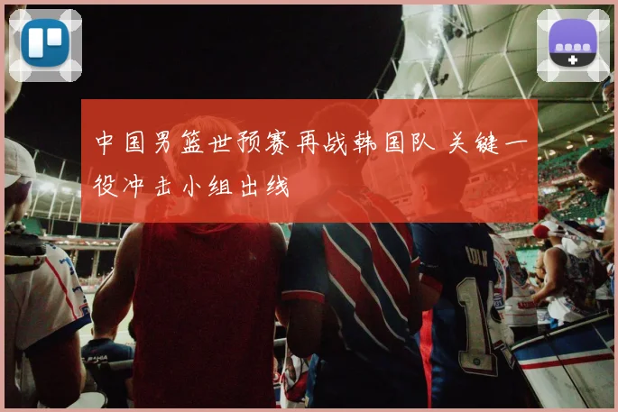 中国男篮世预赛再战韩国队 关键一役冲击小组出线