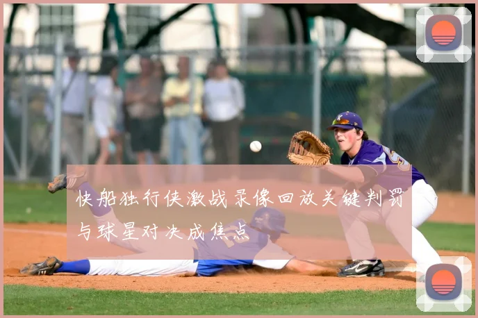 快船独行侠激战录像回放关键判罚与球星对决成焦点