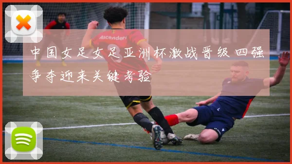 中国女足女足亚洲杯激战晋级 四强争夺迎来关键考验