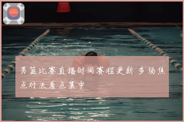 男篮比赛直播时间赛程更新 多场焦点对决看点集中