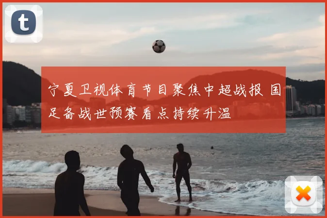 宁夏卫视体育节目聚焦中超战报 国足备战世预赛看点持续升温