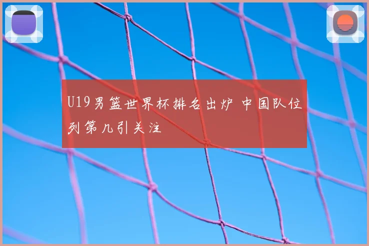 U19男篮世界杯排名出炉 中国队位列第几引关注