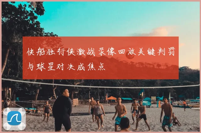 快船独行侠激战录像回放关键判罚与球星对决成焦点