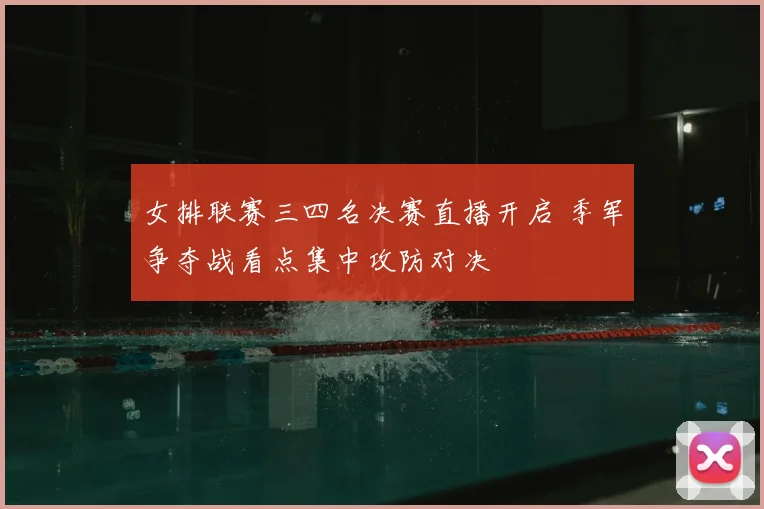 女排联赛三四名决赛直播开启 季军争夺战看点集中攻防对决