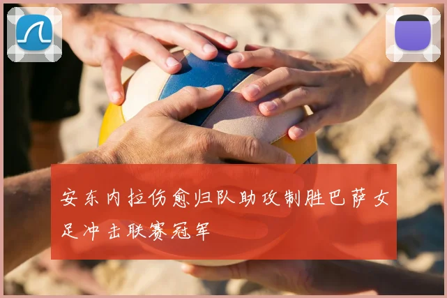 安东内拉伤愈归队助攻制胜巴萨女足冲击联赛冠军