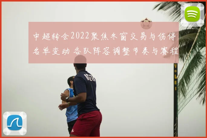 中超转会2022聚焦冬窗交易与伤停名单变动 各队阵容调整节奏与赛程影响